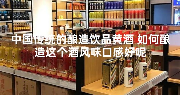 中国传统的酿造饮品黄酒 如何酿造这个酒风味口感好呢